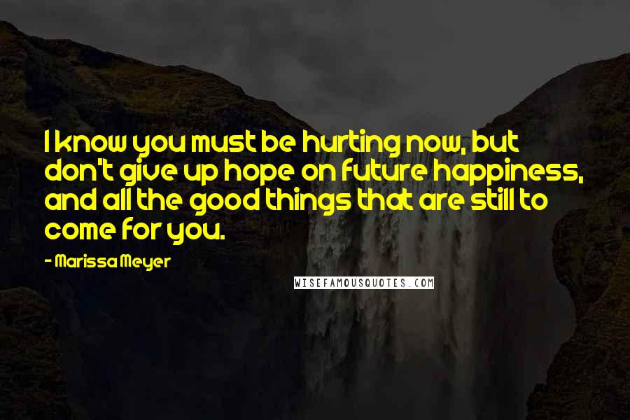 Marissa Meyer Quotes: I know you must be hurting now, but don't give up hope on future happiness, and all the good things that are still to come for you.