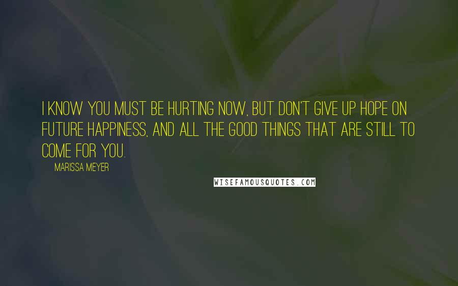 Marissa Meyer Quotes: I know you must be hurting now, but don't give up hope on future happiness, and all the good things that are still to come for you.