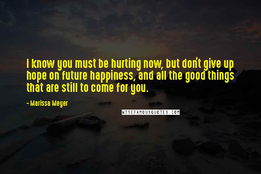 Marissa Meyer Quotes: I know you must be hurting now, but don't give up hope on future happiness, and all the good things that are still to come for you.