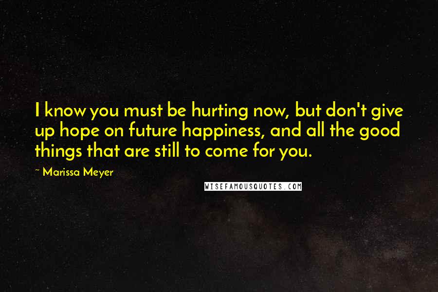 Marissa Meyer Quotes: I know you must be hurting now, but don't give up hope on future happiness, and all the good things that are still to come for you.