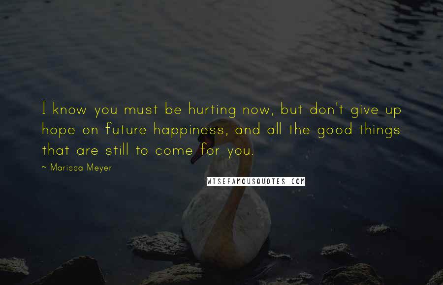 Marissa Meyer Quotes: I know you must be hurting now, but don't give up hope on future happiness, and all the good things that are still to come for you.