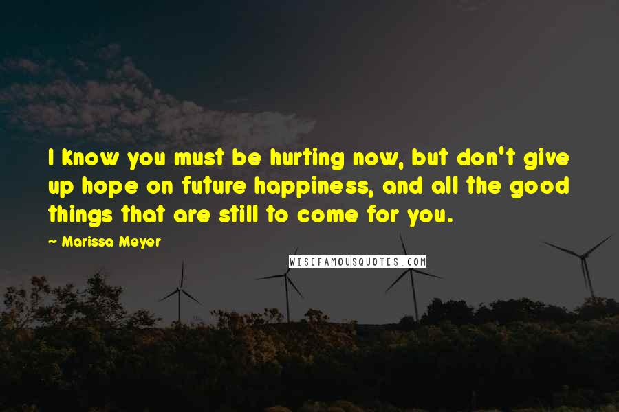 Marissa Meyer Quotes: I know you must be hurting now, but don't give up hope on future happiness, and all the good things that are still to come for you.