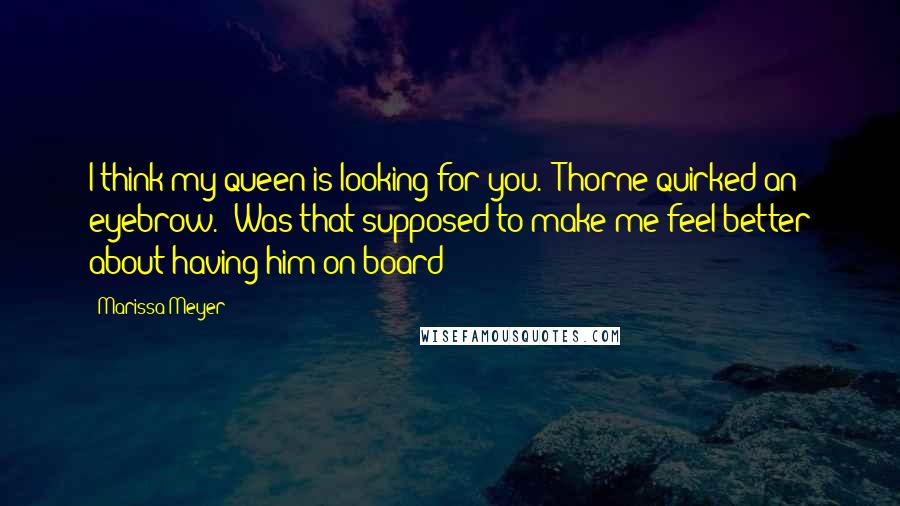 Marissa Meyer Quotes: I think my queen is looking for you." Thorne quirked an eyebrow. "Was that supposed to make me feel better about having him on board?