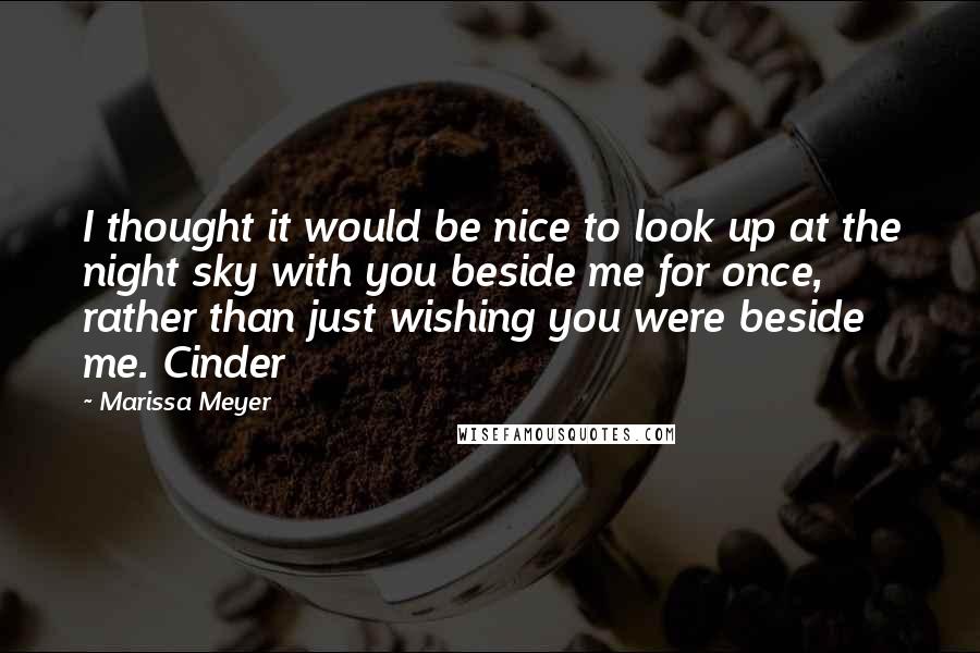 Marissa Meyer Quotes: I thought it would be nice to look up at the night sky with you beside me for once, rather than just wishing you were beside me. Cinder