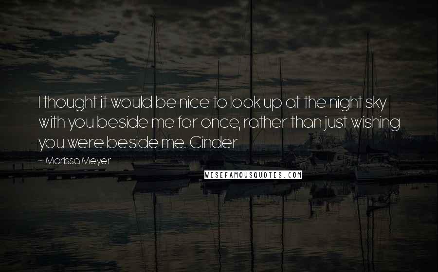 Marissa Meyer Quotes: I thought it would be nice to look up at the night sky with you beside me for once, rather than just wishing you were beside me. Cinder