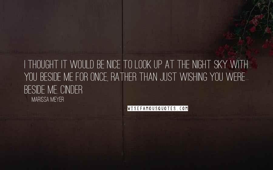 Marissa Meyer Quotes: I thought it would be nice to look up at the night sky with you beside me for once, rather than just wishing you were beside me. Cinder