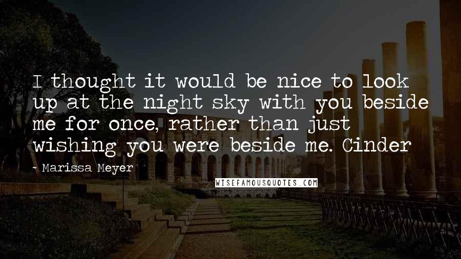 Marissa Meyer Quotes: I thought it would be nice to look up at the night sky with you beside me for once, rather than just wishing you were beside me. Cinder