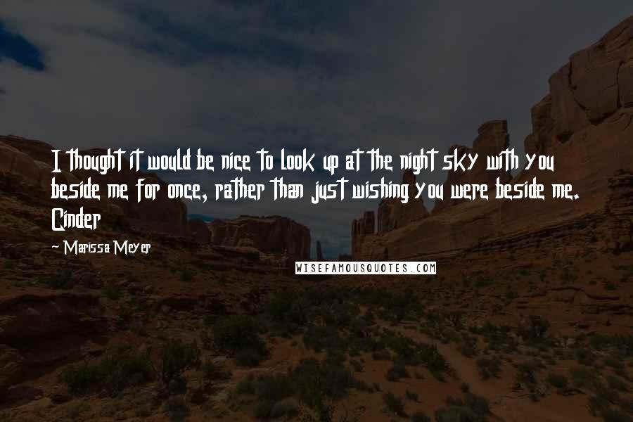 Marissa Meyer Quotes: I thought it would be nice to look up at the night sky with you beside me for once, rather than just wishing you were beside me. Cinder