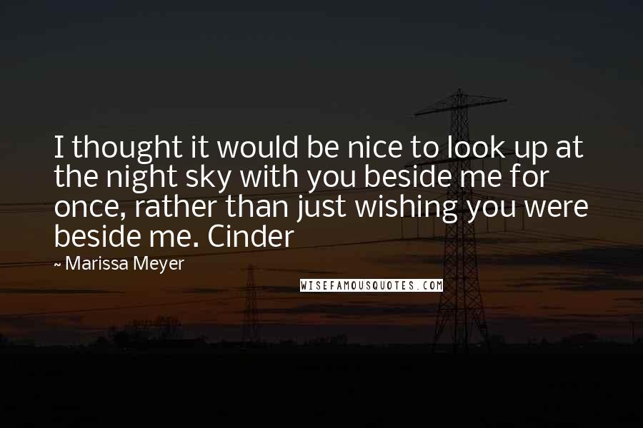 Marissa Meyer Quotes: I thought it would be nice to look up at the night sky with you beside me for once, rather than just wishing you were beside me. Cinder