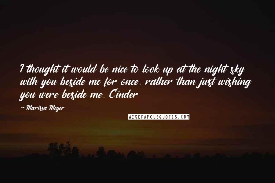Marissa Meyer Quotes: I thought it would be nice to look up at the night sky with you beside me for once, rather than just wishing you were beside me. Cinder
