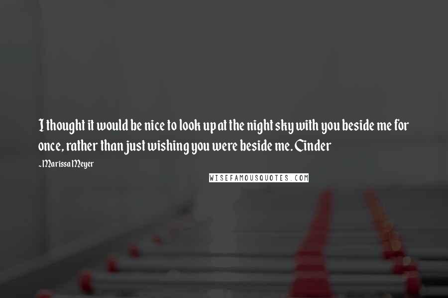 Marissa Meyer Quotes: I thought it would be nice to look up at the night sky with you beside me for once, rather than just wishing you were beside me. Cinder