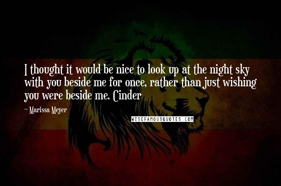 Marissa Meyer Quotes: I thought it would be nice to look up at the night sky with you beside me for once, rather than just wishing you were beside me. Cinder