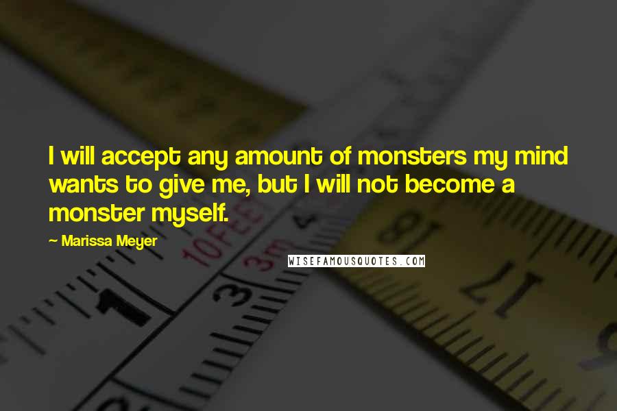 Marissa Meyer Quotes: I will accept any amount of monsters my mind wants to give me, but I will not become a monster myself.