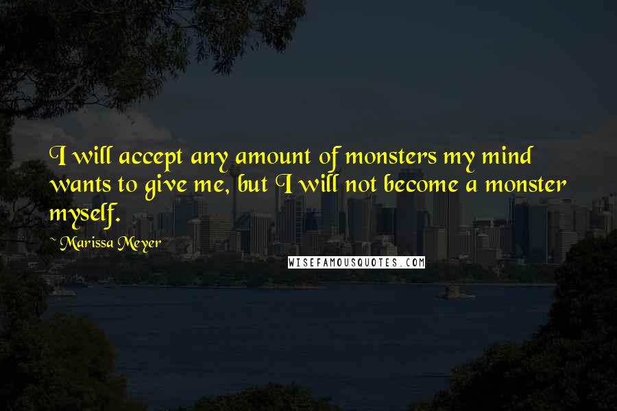 Marissa Meyer Quotes: I will accept any amount of monsters my mind wants to give me, but I will not become a monster myself.