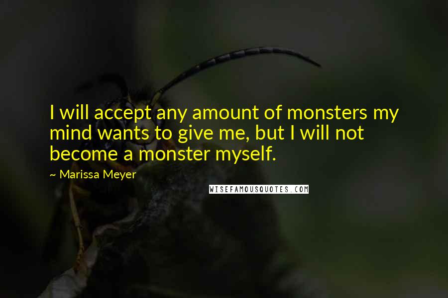 Marissa Meyer Quotes: I will accept any amount of monsters my mind wants to give me, but I will not become a monster myself.