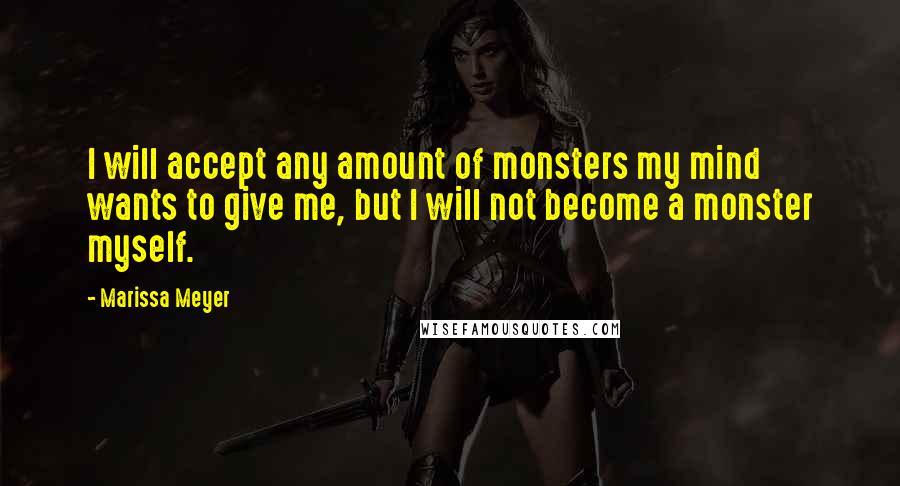 Marissa Meyer Quotes: I will accept any amount of monsters my mind wants to give me, but I will not become a monster myself.