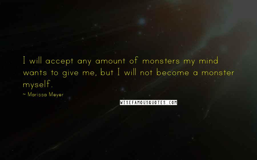 Marissa Meyer Quotes: I will accept any amount of monsters my mind wants to give me, but I will not become a monster myself.
