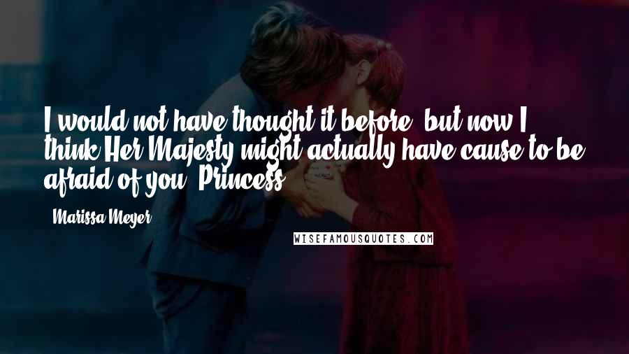 Marissa Meyer Quotes: I would not have thought it before, but now I think Her Majesty might actually have cause to be afraid of you, Princess.