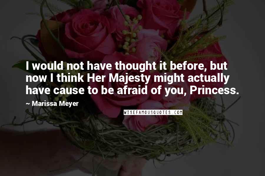 Marissa Meyer Quotes: I would not have thought it before, but now I think Her Majesty might actually have cause to be afraid of you, Princess.