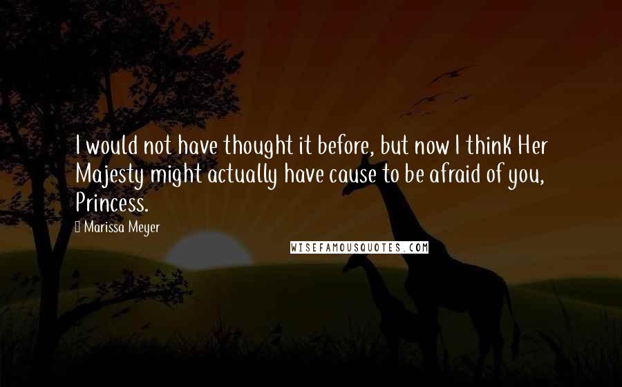 Marissa Meyer Quotes: I would not have thought it before, but now I think Her Majesty might actually have cause to be afraid of you, Princess.