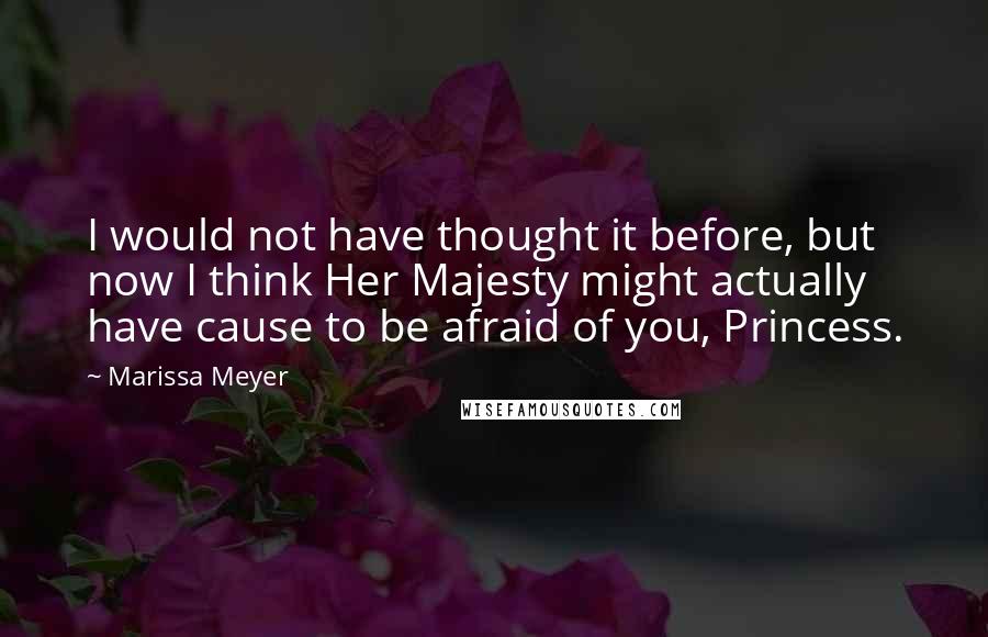 Marissa Meyer Quotes: I would not have thought it before, but now I think Her Majesty might actually have cause to be afraid of you, Princess.