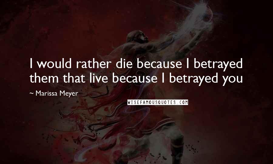 Marissa Meyer Quotes: I would rather die because I betrayed them that live because I betrayed you
