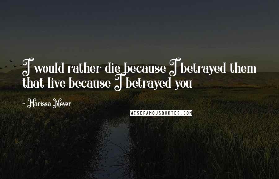Marissa Meyer Quotes: I would rather die because I betrayed them that live because I betrayed you