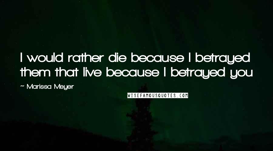 Marissa Meyer Quotes: I would rather die because I betrayed them that live because I betrayed you