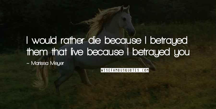 Marissa Meyer Quotes: I would rather die because I betrayed them that live because I betrayed you
