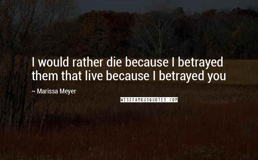 Marissa Meyer Quotes: I would rather die because I betrayed them that live because I betrayed you