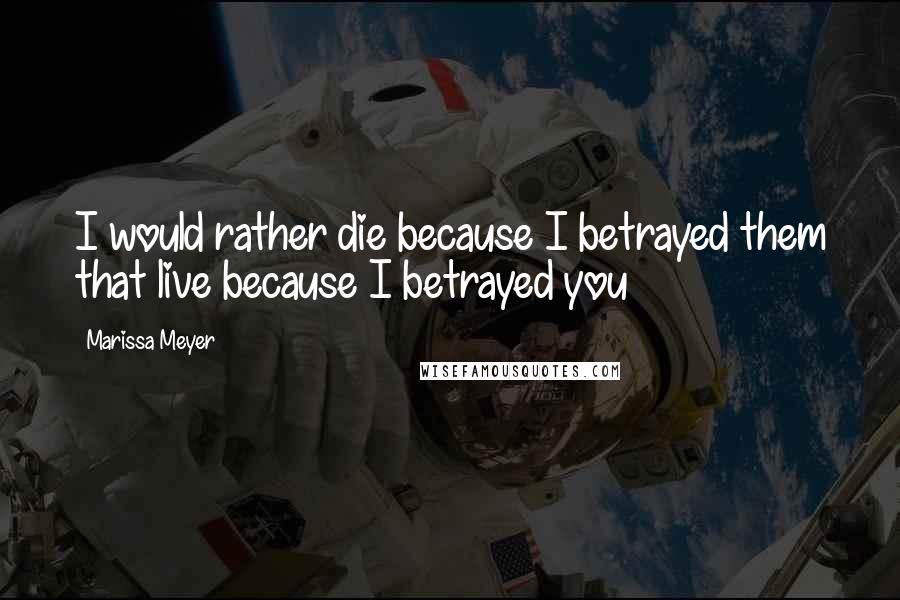 Marissa Meyer Quotes: I would rather die because I betrayed them that live because I betrayed you