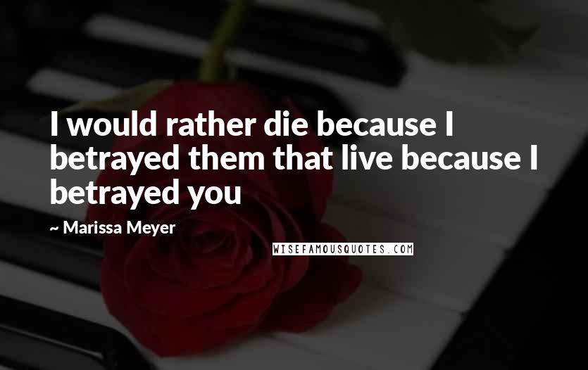 Marissa Meyer Quotes: I would rather die because I betrayed them that live because I betrayed you