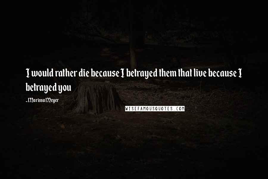 Marissa Meyer Quotes: I would rather die because I betrayed them that live because I betrayed you