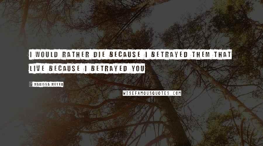 Marissa Meyer Quotes: I would rather die because I betrayed them that live because I betrayed you