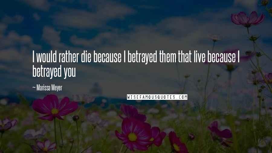 Marissa Meyer Quotes: I would rather die because I betrayed them that live because I betrayed you