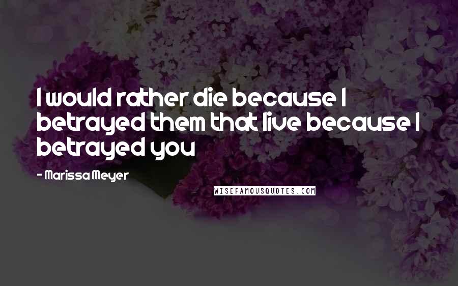 Marissa Meyer Quotes: I would rather die because I betrayed them that live because I betrayed you