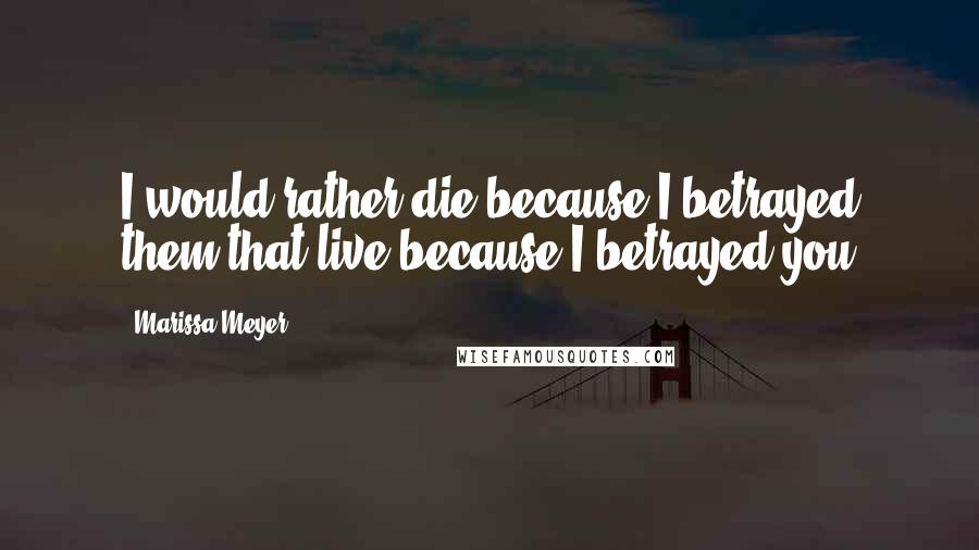 Marissa Meyer Quotes: I would rather die because I betrayed them that live because I betrayed you