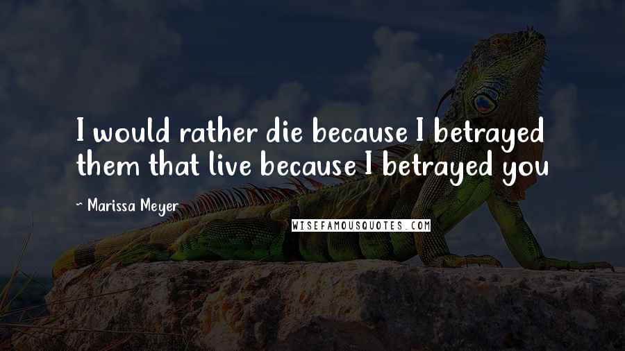 Marissa Meyer Quotes: I would rather die because I betrayed them that live because I betrayed you