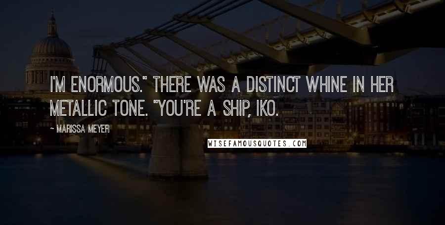 Marissa Meyer Quotes: I'm enormous." There was a distinct whine in her metallic tone. "You're a ship, Iko.