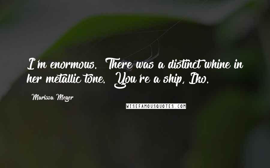 Marissa Meyer Quotes: I'm enormous." There was a distinct whine in her metallic tone. "You're a ship, Iko.