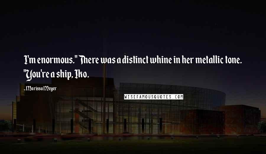 Marissa Meyer Quotes: I'm enormous." There was a distinct whine in her metallic tone. "You're a ship, Iko.