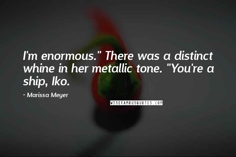 Marissa Meyer Quotes: I'm enormous." There was a distinct whine in her metallic tone. "You're a ship, Iko.