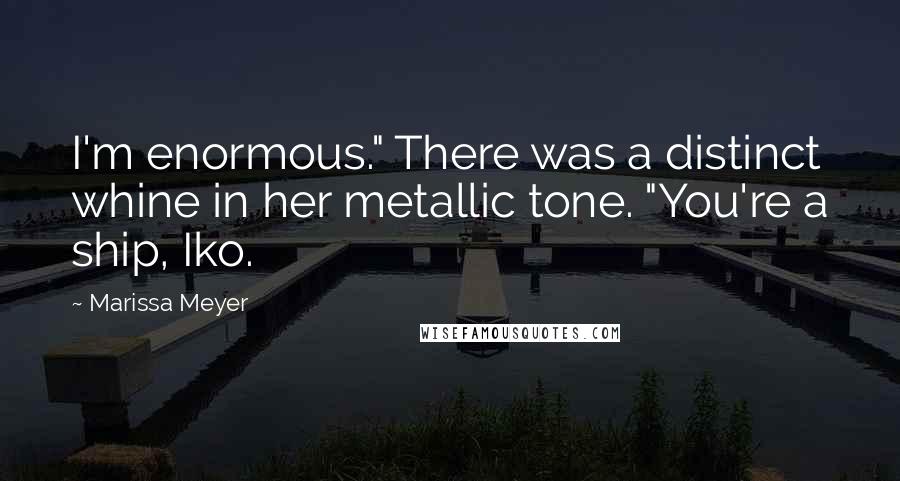 Marissa Meyer Quotes: I'm enormous." There was a distinct whine in her metallic tone. "You're a ship, Iko.