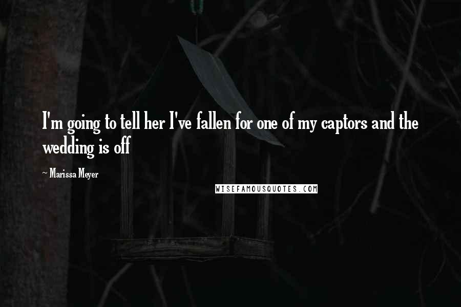 Marissa Meyer Quotes: I'm going to tell her I've fallen for one of my captors and the wedding is off