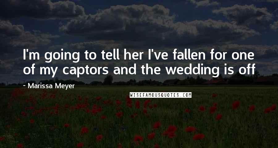 Marissa Meyer Quotes: I'm going to tell her I've fallen for one of my captors and the wedding is off