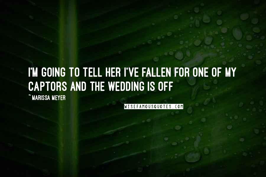 Marissa Meyer Quotes: I'm going to tell her I've fallen for one of my captors and the wedding is off