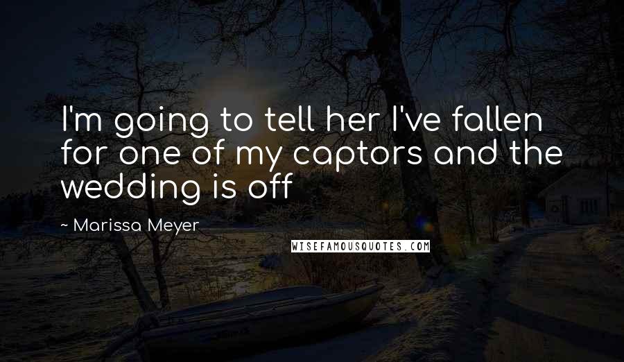 Marissa Meyer Quotes: I'm going to tell her I've fallen for one of my captors and the wedding is off