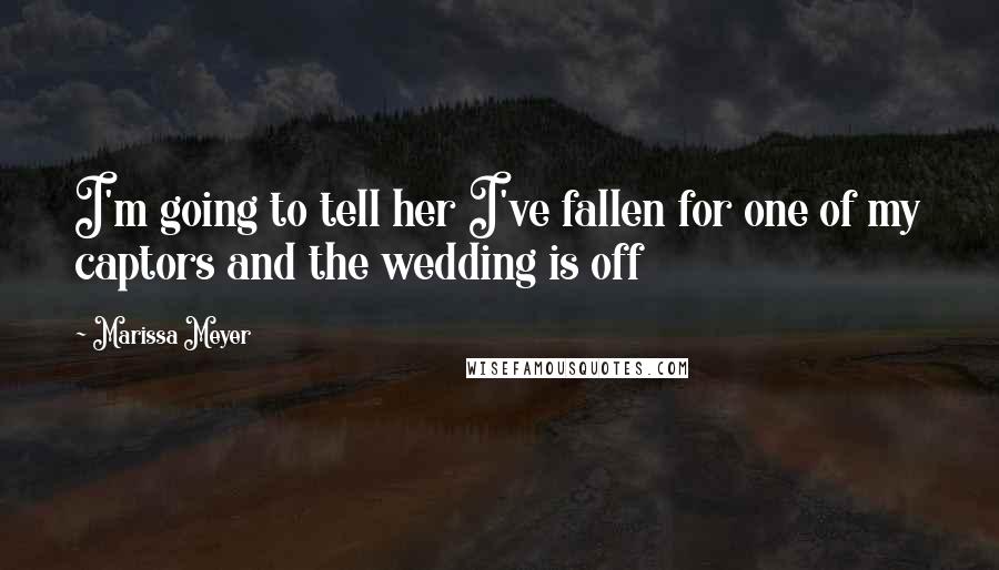 Marissa Meyer Quotes: I'm going to tell her I've fallen for one of my captors and the wedding is off