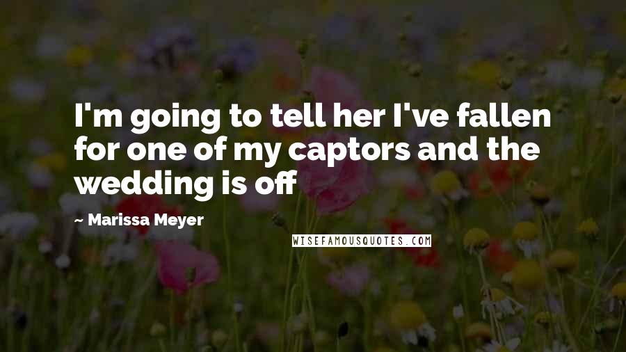 Marissa Meyer Quotes: I'm going to tell her I've fallen for one of my captors and the wedding is off