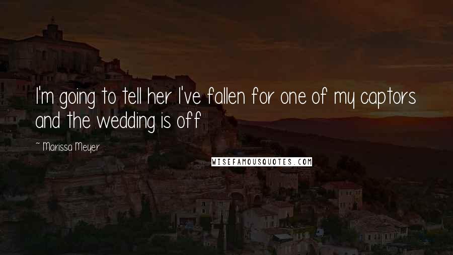 Marissa Meyer Quotes: I'm going to tell her I've fallen for one of my captors and the wedding is off